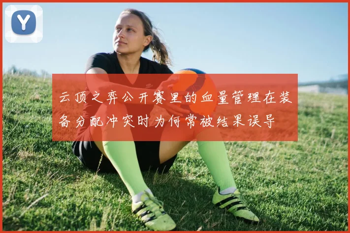 云顶之弈公开赛里的血量管理在装备分配冲突时为何常被结果误导