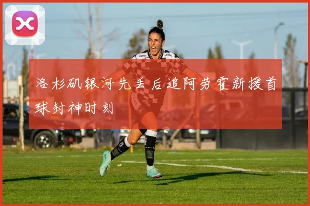 洛杉矶银河先丢后追阿劳霍新援首球封神时刻