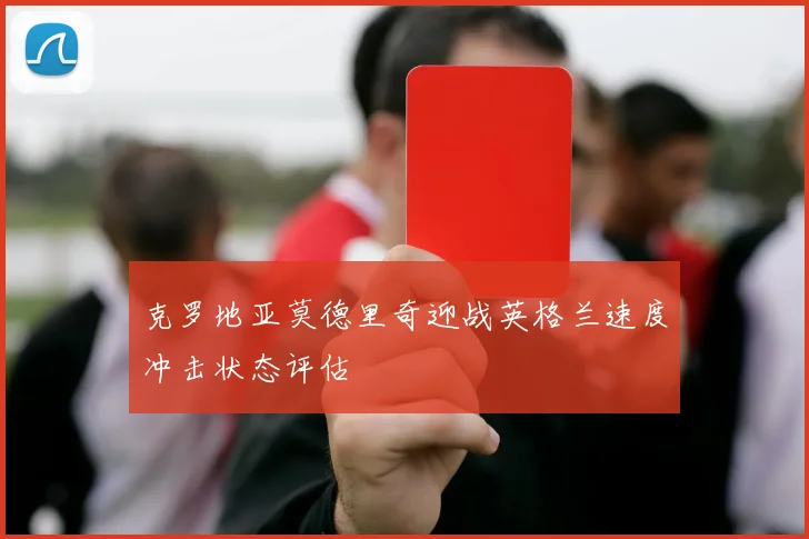 克罗地亚莫德里奇迎战英格兰速度冲击状态评估