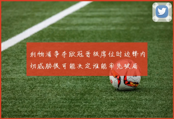 利物浦争夺欧冠晋级席位时边锋内切威胁很可能决定谁能率先破局