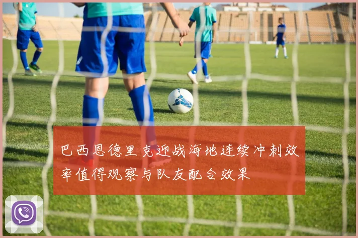 巴西恩德里克迎战海地连续冲刺效率值得观察与队友配合效果
