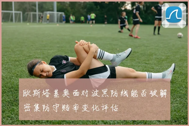 欧斯塔基奥面对波黑防线能否破解密集防守赔率变化评估