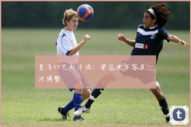 皇马vs巴列卡诺：禁区里不容多一次调整