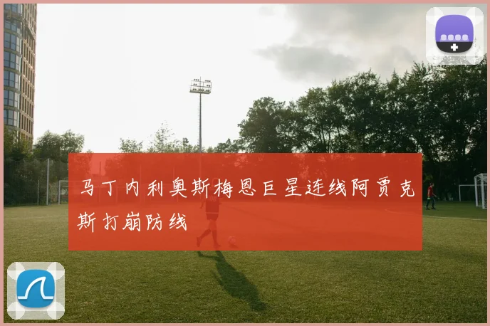 马丁内利奥斯梅恩巨星连线阿贾克斯打崩防线
