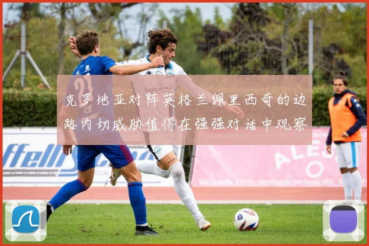 克罗地亚对阵英格兰佩里西奇的边路内切威胁值得在强强对话中观察