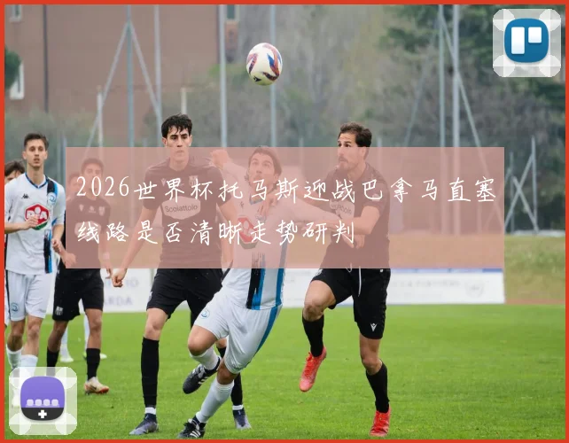 2026世界杯托马斯迎战巴拿马直塞线路是否清晰走势研判