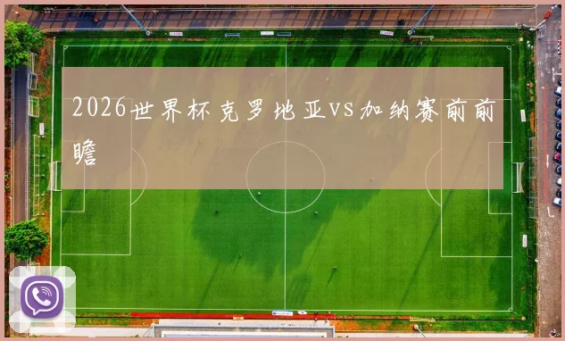 2026世界杯克罗地亚vs加纳赛前前瞻
